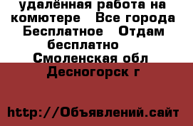 удалённая работа на комютере - Все города Бесплатное » Отдам бесплатно   . Смоленская обл.,Десногорск г.